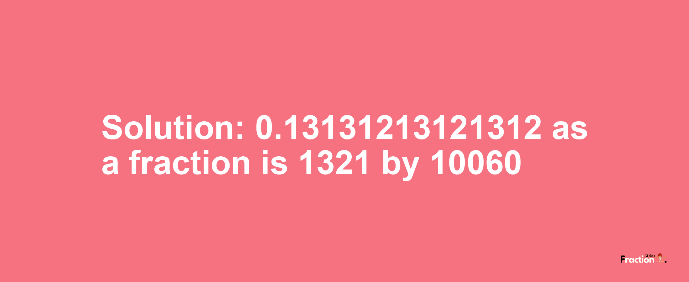 Solution:0.13131213121312 as a fraction is 1321/10060